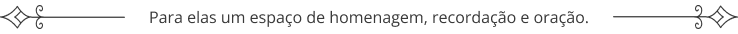 Para elas um espaço de homenagem, recordação e oração.